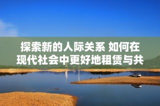 探索新的人际关系 如何在现代社会中更好地租赁与共处