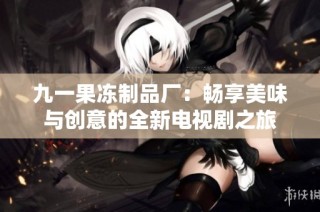 九一果冻制品厂：畅享美味与创意的全新电视剧之旅
