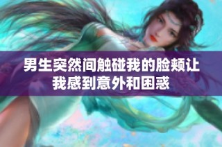 男生突然间触碰我的脸颊让我感到意外和困惑