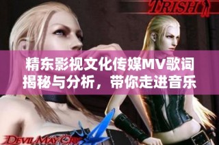精东影视文化传媒MV歌词揭秘与分析，带你走进音乐的世界
