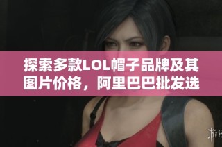 探索多款LOL帽子品牌及其图片价格，阿里巴巴批发选购指南