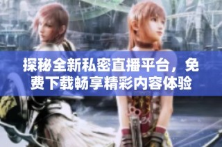 探秘全新私密直播平台，免费下载畅享精彩内容体验