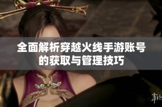 全面解析穿越火线手游账号的获取与管理技巧