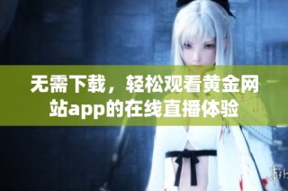 无需下载，轻松观看黄金网站app的在线直播体验
