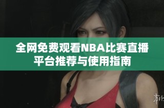 全网免费观看NBA比赛直播平台推荐与使用指南