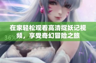 在家轻松观看高清捉妖记视频，享受奇幻冒险之旅