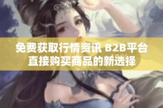 免费获取行情资讯 B2B平台直接购买商品的新选择