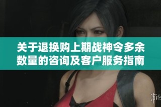 关于退换购上期战神令多余数量的咨询及客户服务指南