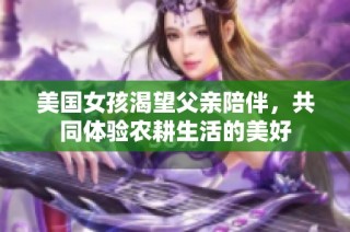 美国女孩渴望父亲陪伴，共同体验农耕生活的美好