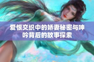 爱恨交织中的娇妻秘密与呻吟背后的故事探索
