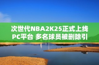 次世代NBA2K25正式上线PC平台 多名球员被删除引热议