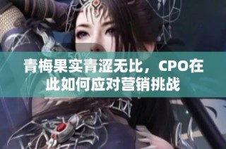 青梅果实青涩无比，CPO在此如何应对营销挑战