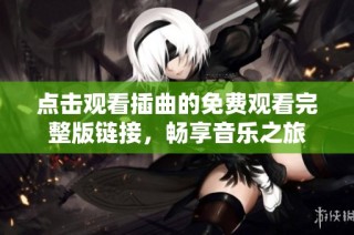 点击观看插曲的免费观看完整版链接，畅享音乐之旅