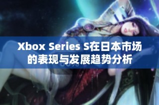Xbox Series S在日本市场的表现与发展趋势分析