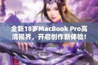 全新18岁MacBook Pro高清视界，开启创作新体验！