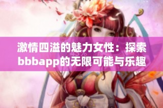 激情四溢的魅力女性：探索bbbapp的无限可能与乐趣