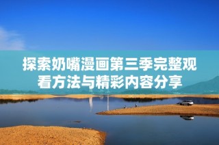 探索奶嘴漫画第三季完整观看方法与精彩内容分享