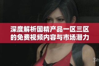 深度解析国精产品一区三区的免费视频内容与市场潜力