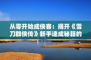 从零开始成侠客：揭开《雪刀群侠传》新手速成秘籍的奥秘