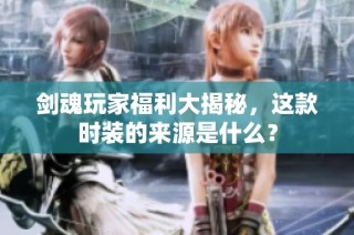 剑魂玩家福利大揭秘，这款时装的来源是什么？