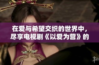 在爱与希望交织的世界中，尽享电视剧《以爱为营》的精彩剧情