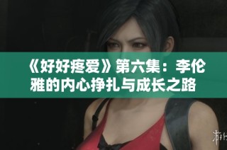 《好好疼爱》第六集：李伦雅的内心挣扎与成长之路