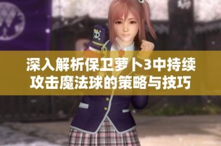 深入解析保卫萝卜3中持续攻击魔法球的策略与技巧