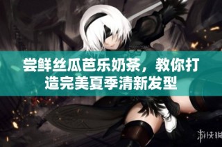 尝鲜丝瓜芭乐奶茶，教你打造完美夏季清新发型