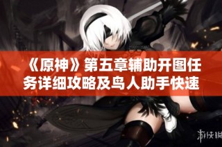《原神》第五章辅助开图任务详细攻略及鸟人助手快速升级指南