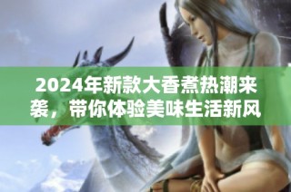 2024年新款大香煮热潮来袭，带你体验美味生活新风尚