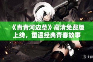 《青青河边草》高清免费版上线，重温经典青春故事