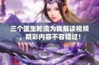 三个医生轮流为我解读视频，精彩内容不容错过！