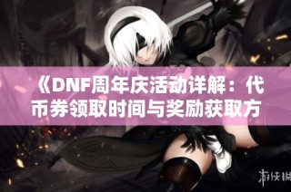 《DNF周年庆活动详解：代币券领取时间与奖励获取方式解析》