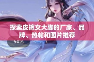 探索皮裤女大脚的厂家、品牌、热帖和图片推荐