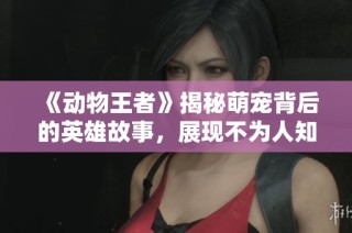 《动物王者》揭秘萌宠背后的英雄故事，展现不为人知的可爱一面