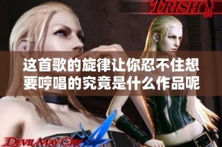 这首歌的旋律让你忍不住想要哼唱的究竟是什么作品呢