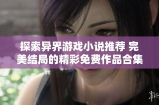 探索异界游戏小说推荐 完美结局的精彩免费作品合集