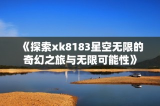 《探索xk8183星空无限的奇幻之旅与无限可能性》