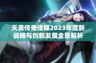 天美传奇传媒2023年度新战略与创新发展全景解析