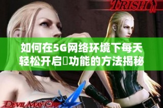 如何在5G网络环境下每天轻松开启奭功能的方法揭秘