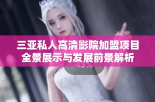三亚私人高清影院加盟项目全景展示与发展前景解析