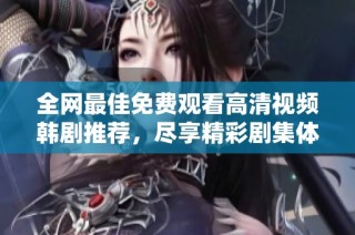 全网最佳免费观看高清视频韩剧推荐，尽享精彩剧集体验