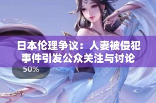 日本伦理争议：人妻被侵犯事件引发公众关注与讨论