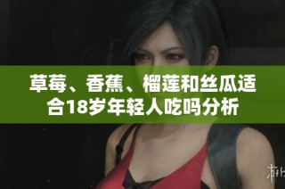 草莓、香蕉、榴莲和丝瓜适合18岁年轻人吃吗分析