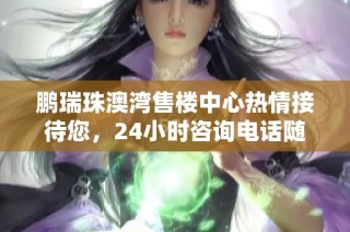 鹏瑞珠澳湾售楼中心热情接待您，24小时咨询电话随时为您服务