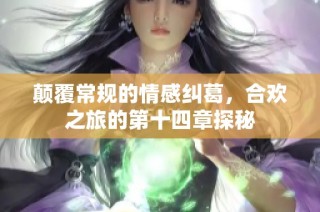 颠覆常规的情感纠葛，合欢之旅的第十四章探秘