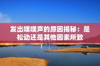 发出噗噗声的原因揭秘：是松动还是其他因素所致