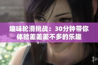 趣味轮滑挑战：30分钟带你体验差差差不多的乐趣