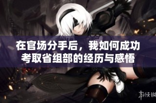 在官场分手后，我如何成功考取省组部的经历与感悟