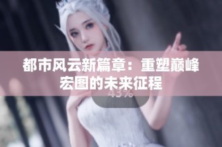 都市风云新篇章：重塑巅峰宏图的未来征程
